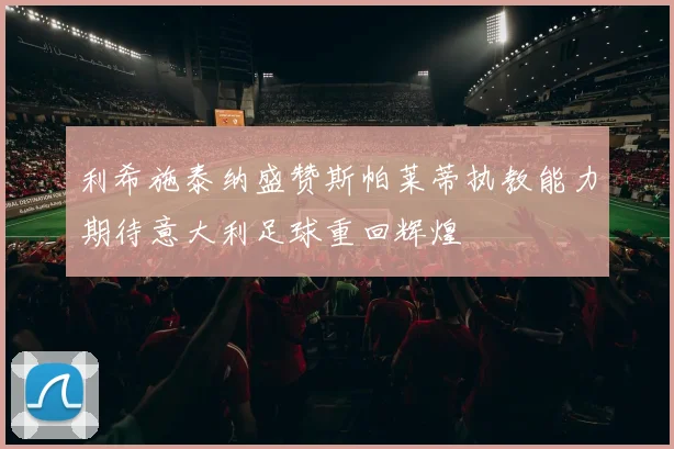 利希施泰纳盛赞斯帕莱蒂执教能力期待意大利足球重回辉煌
