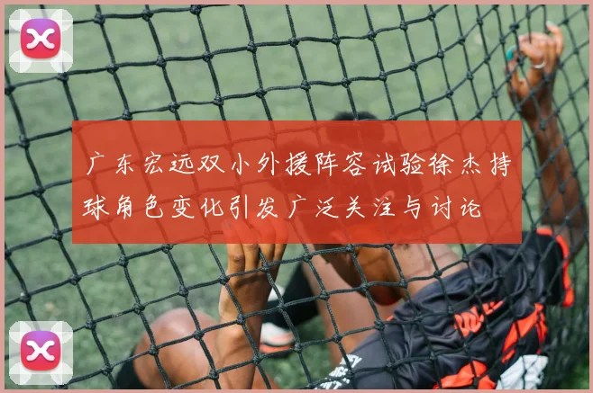 广东宏远双小外援阵容试验徐杰持球角色变化引发广泛关注与讨论