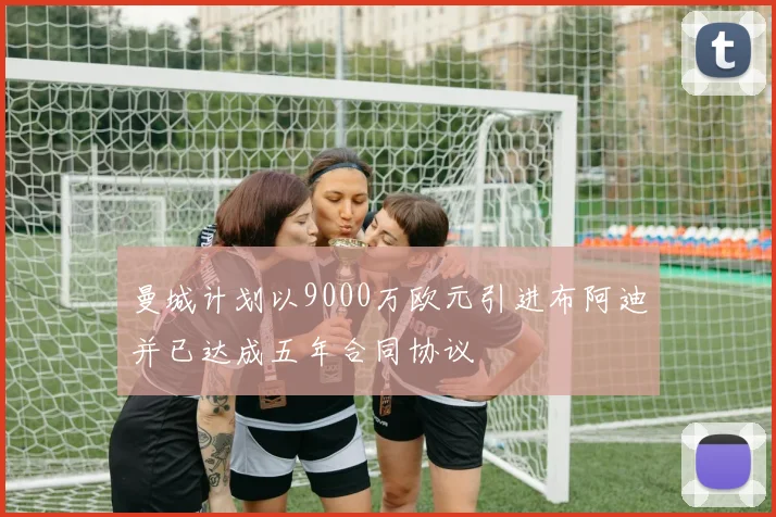 曼城计划以9000万欧元引进布阿迪并已达成五年合同协议