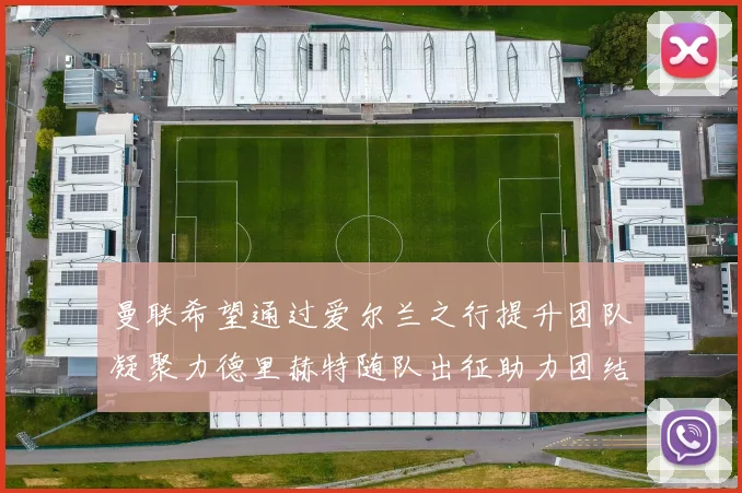 曼联希望通过爱尔兰之行提升团队凝聚力德里赫特随队出征助力团结