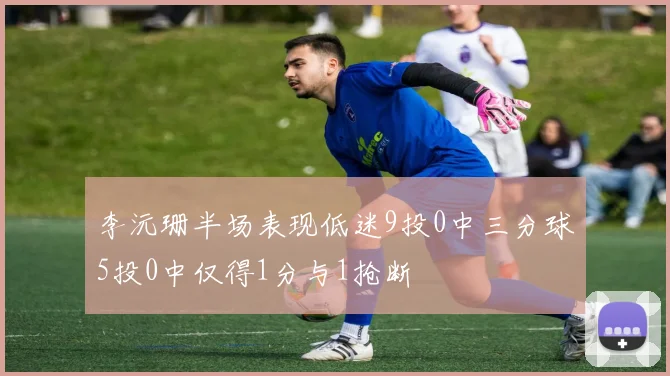 李沅珊半场表现低迷9投0中三分球5投0中仅得1分与1抢断